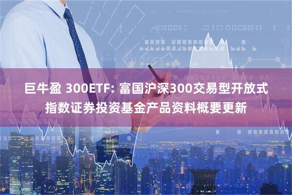巨牛盈 300ETF: 富国沪深300交易型开放式指数证券投资基金产品资料概要更新