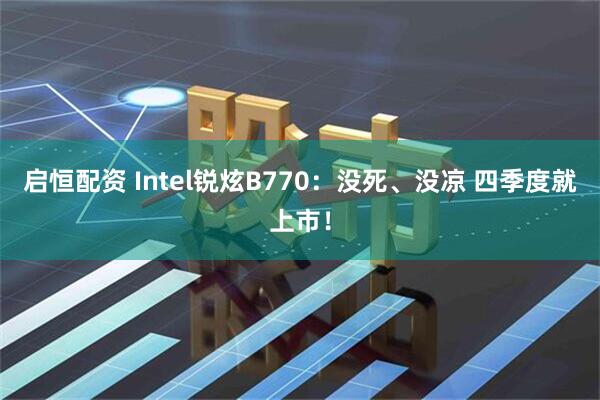 启恒配资 Intel锐炫B770：没死、没凉 四季度就上市！