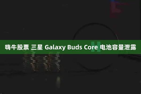 嗨牛股票 三星 Galaxy Buds Core 电池容量泄露