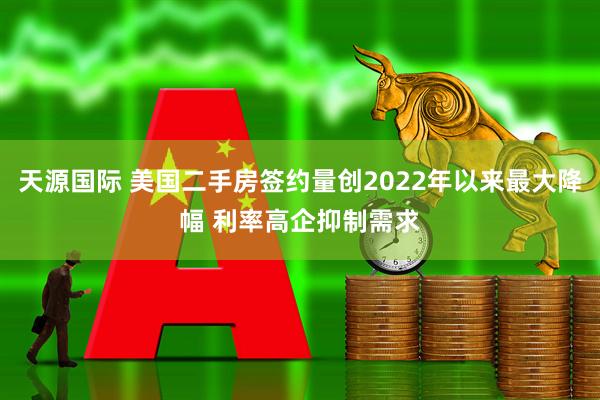 天源国际 美国二手房签约量创2022年以来最大降幅 利率高企抑制需求
