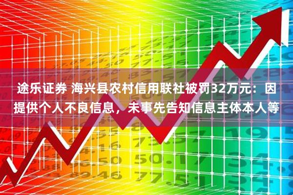途乐证券 海兴县农村信用联社被罚32万元：因提供个人不良信息，未事先告知信息主体本人等