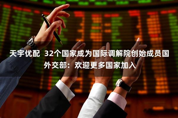 天宇优配  32个国家成为国际调解院创始成员国 外交部：欢迎更多国家加入
