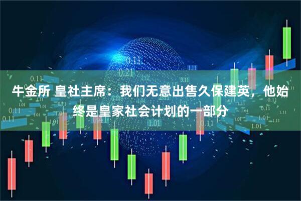 牛金所 皇社主席：我们无意出售久保建英，他始终是皇家社会计划的一部分