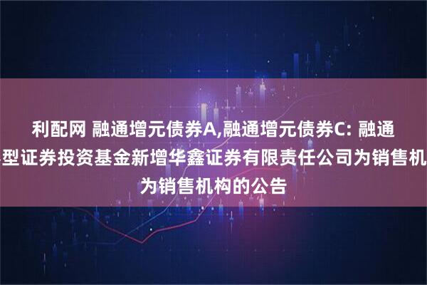 利配网 融通增元债券A,融通增元债券C: 融通增元债券型证券投资基金新增华鑫证券有限责任公司为销售机构的公告