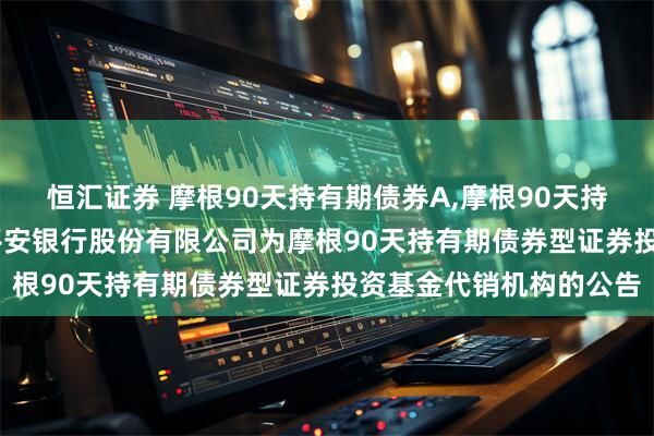 恒汇证券 摩根90天持有期债券A,摩根90天持有期债券C: 关于新增平安银行股份有限公司为摩根90天持有期债券型证券投资基金代销机构的公告