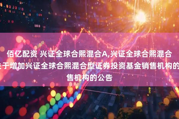 佰亿配资 兴证全球合熙混合A,兴证全球合熙混合C: 关于增加兴证全球合熙混合型证券投资基金销售机构的公告