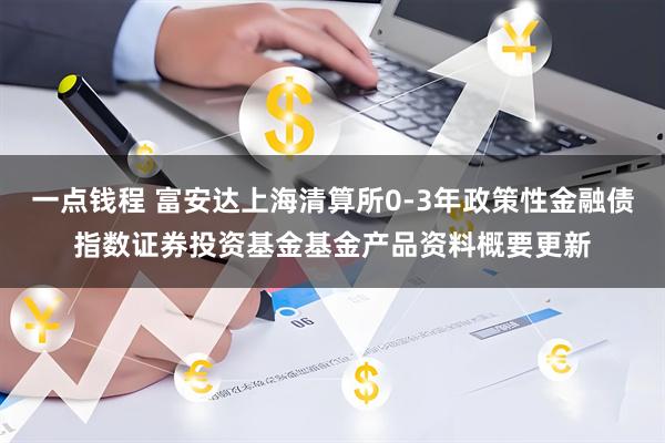 一点钱程 富安达上海清算所0-3年政策性金融债指数证券投资基金基金产品资料概要更新