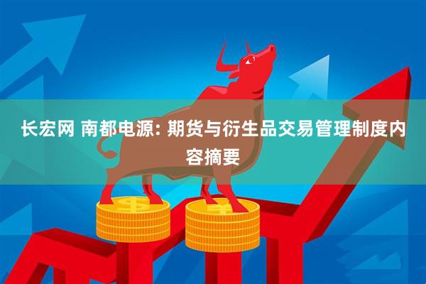 长宏网 南都电源: 期货与衍生品交易管理制度内容摘要