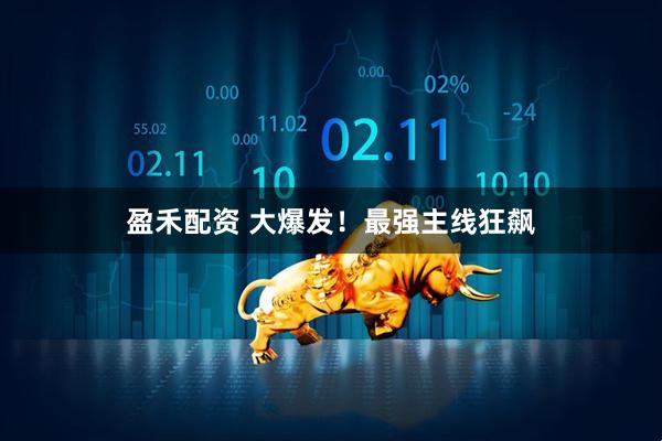 盈禾配资 大爆发！最强主线狂飙