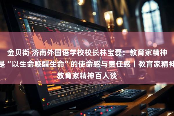 金贝街 济南外国语学校校长林宝磊：教育家精神的核心是“以生命唤醒生命”的使命感与责任感丨教育家精神百人谈