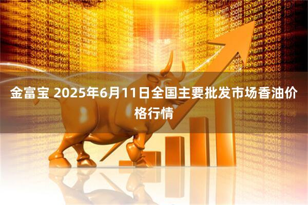 金富宝 2025年6月11日全国主要批发市场香油价格行情