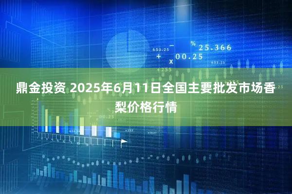 鼎金投资 2025年6月11日全国主要批发市场香梨价格行情