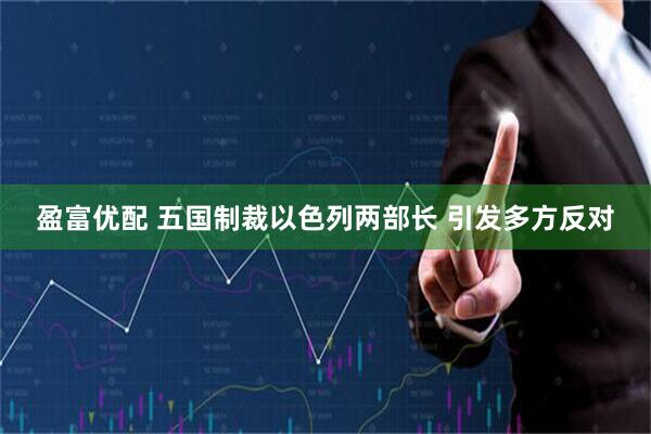 盈富优配 五国制裁以色列两部长 引发多方反对