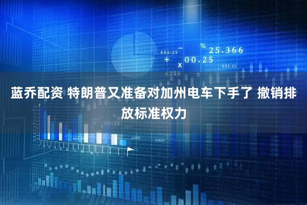 蓝乔配资 特朗普又准备对加州电车下手了 撤销排放标准权力