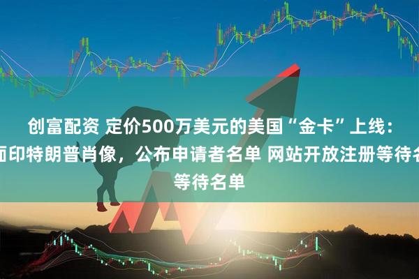 创富配资 定价500万美元的美国“金卡”上线：卡面印特朗普肖像，公布申请者名单 网站开放注册等待名单