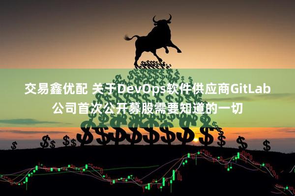 交易鑫优配 关于DevOps软件供应商GitLab公司首次公开募股需要知道的一切