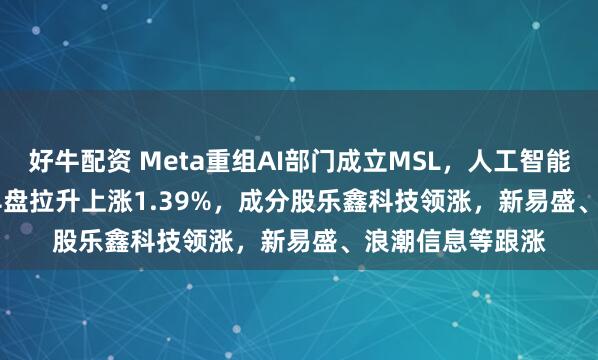 好牛配资 Meta重组AI部门成立MSL，人工智能ETF(515980)早盘拉升上涨1.39%，成分股乐鑫科技领涨，新易盛、浪潮信息等跟涨