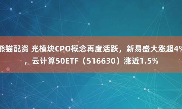 熊猫配资 光模块CPO概念再度活跃，新易盛大涨超4%，云计算50ETF（516630）涨近1.5%