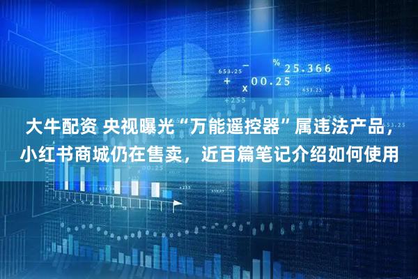 大牛配资 央视曝光“万能遥控器”属违法产品，小红书商城仍在售卖，近百篇笔记介绍如何使用