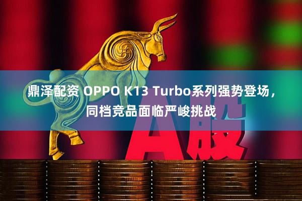 鼎泽配资 OPPO K13 Turbo系列强势登场，同档竞品面临严峻挑战