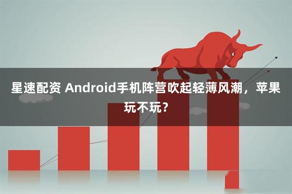 星速配资 Android手机阵营吹起轻薄风潮，苹果玩不玩？
