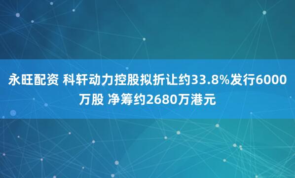 永旺配资 科轩动力控股拟折让约33.8%发行6000万股 净筹约2680万港元