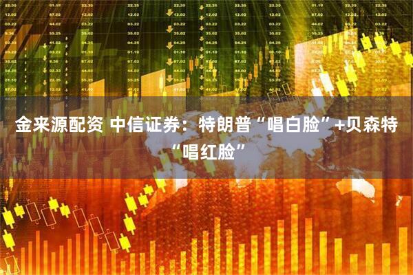 金来源配资 中信证券：特朗普“唱白脸”+贝森特“唱红脸”
