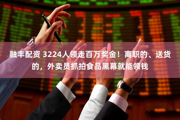 融丰配资 3224人领走百万奖金！离职的、送货的，外卖员抓拍食品黑幕就能领钱