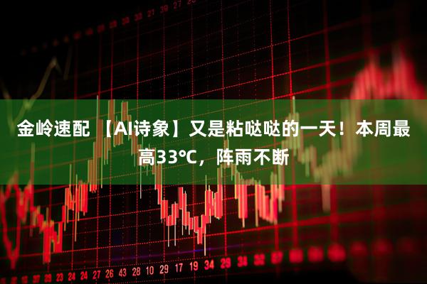 金岭速配 【AI诗象】又是粘哒哒的一天！本周最高33℃，阵雨不断