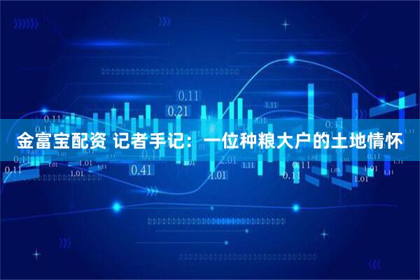 金富宝配资 记者手记：一位种粮大户的土地情怀