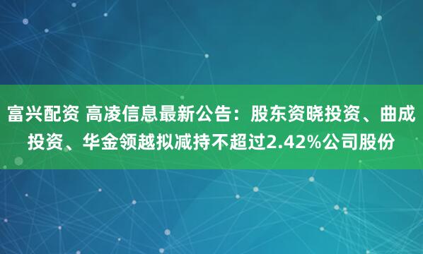富兴配资 高凌信息最新公告：股东资晓投资、曲成投资、华金领越拟减持不超过2.42%公司股份