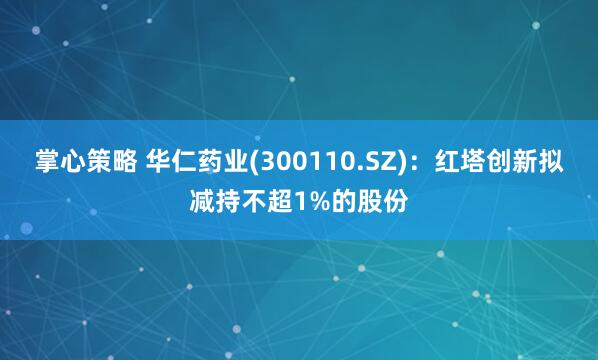掌心策略 华仁药业(300110.SZ)：红塔创新拟减持不超1%的股份