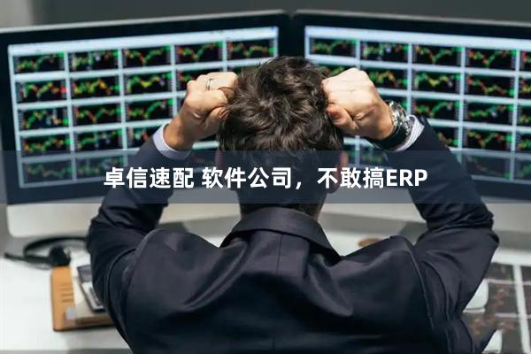 卓信速配 软件公司，不敢搞ERP