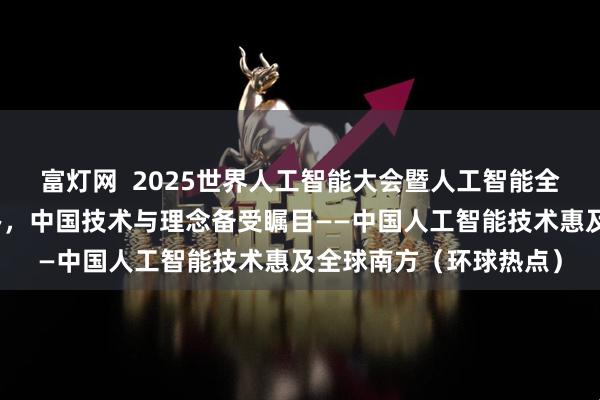 富灯网  2025世界人工智能大会暨人工智能全球治理高级别会议举办，中国技术与理念备受瞩目——中国人工智能技术惠及全球南方（环球热点）