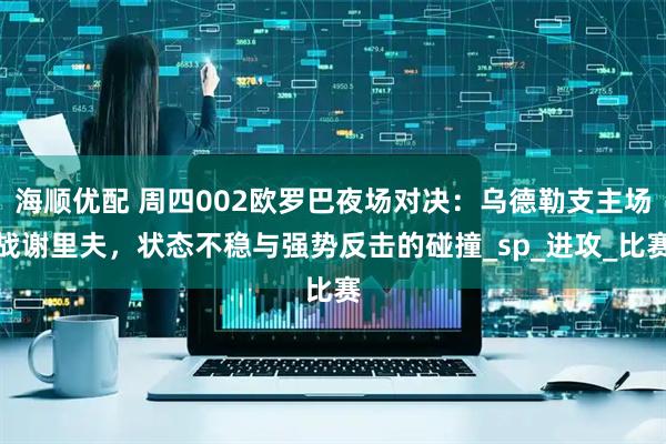 海顺优配 周四002欧罗巴夜场对决：乌德勒支主场战谢里夫，状态不稳与强势反击的碰撞_sp_进攻_比赛
