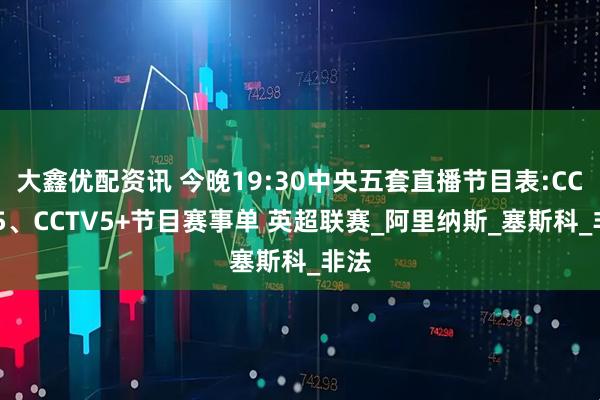 大鑫优配资讯 今晚19:30中央五套直播节目表:CCTV5、CCTV5+节目赛事单 英超联赛_阿里纳斯_塞斯科_非法