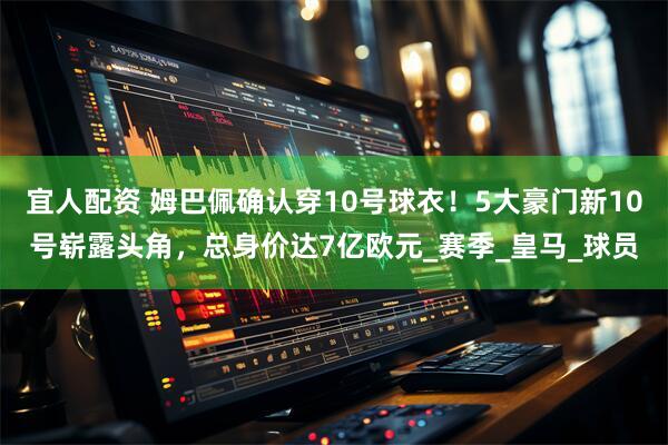 宜人配资 姆巴佩确认穿10号球衣！5大豪门新10号崭露头角，总身价达7亿欧元_赛季_皇马_球员