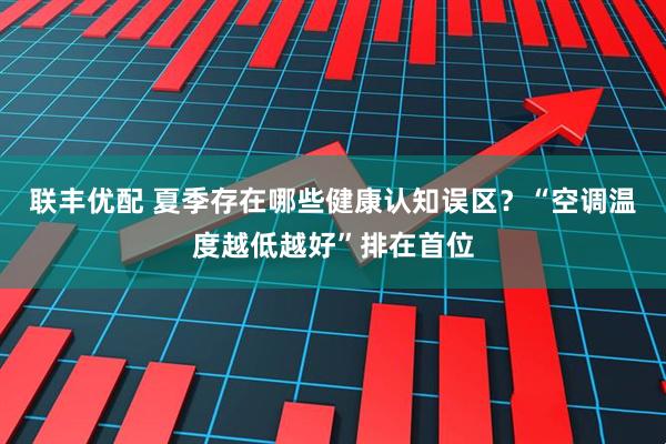 联丰优配 夏季存在哪些健康认知误区？“空调温度越低越好”排在首位