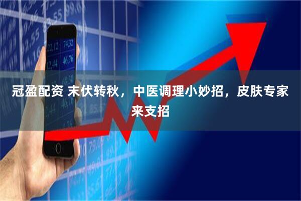 冠盈配资 末伏转秋，中医调理小妙招，皮肤专家来支招