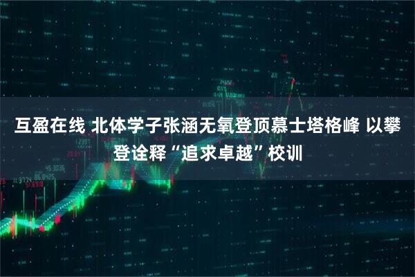 互盈在线 北体学子张涵无氧登顶慕士塔格峰 以攀登诠释“追求卓越”校训