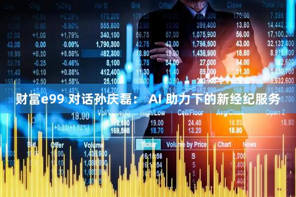 财富e99 对话孙庆磊： AI 助力下的新经纪服务