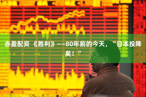赤盈配资 《胜利》——80年前的今天，“日本投降矣！”