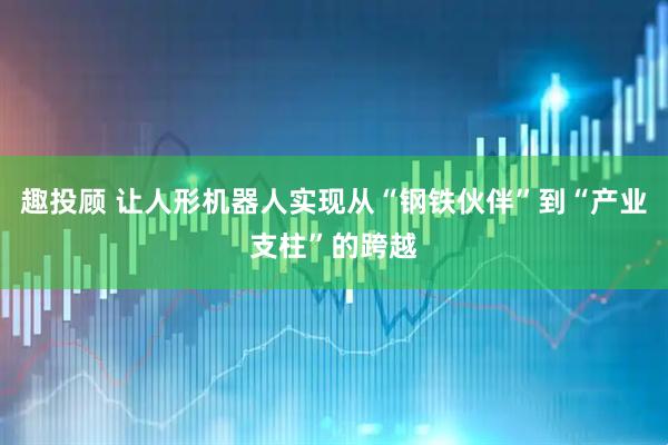 趣投顾 让人形机器人实现从“钢铁伙伴”到“产业支柱”的跨越