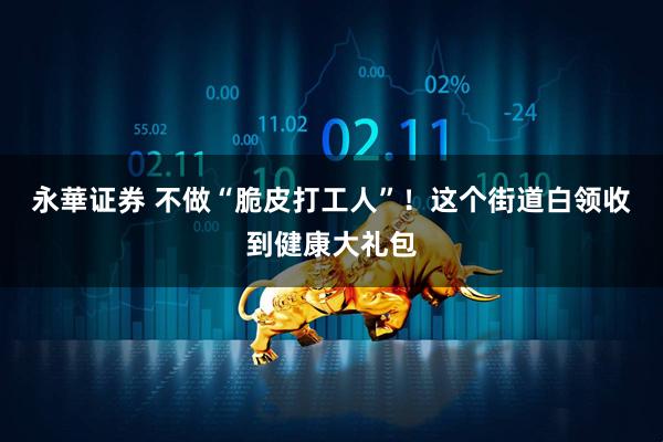 永華证券 不做“脆皮打工人”！这个街道白领收到健康大礼包