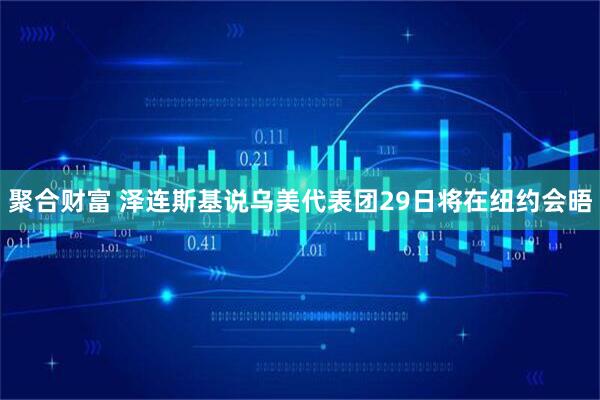 聚合财富 泽连斯基说乌美代表团29日将在纽约会晤