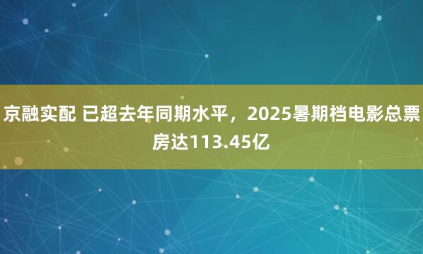 京融实配 已超去年同期水平，2025暑期档电影总票房达113.45亿