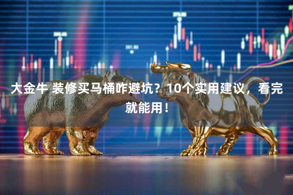 大金牛 装修买马桶咋避坑？10个实用建议，看完就能用！