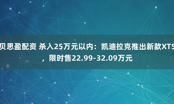 贝思盈配资 杀入25万元以内：凯迪拉克推出新款XT5，限时售22.99-32.09万元