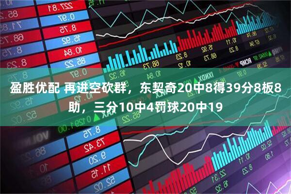 盈胜优配 再进空砍群，东契奇20中8得39分8板8助，三分10中4罚球20中19