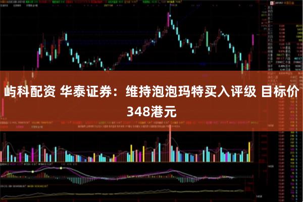 屿科配资 华泰证券：维持泡泡玛特买入评级 目标价348港元